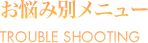 お悩み別メニュー TROUBLE SHOOTING
